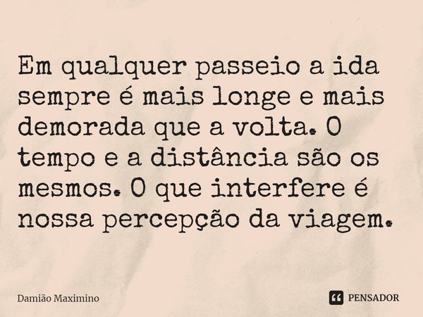 ⁠Em qualquer passeio a ida sempre é mais longe e mais demorada que a volta. O tempo e a distância são os mesmos. O que interfere é nossa percepção da viagem.... Frase de Damião Maximino.
