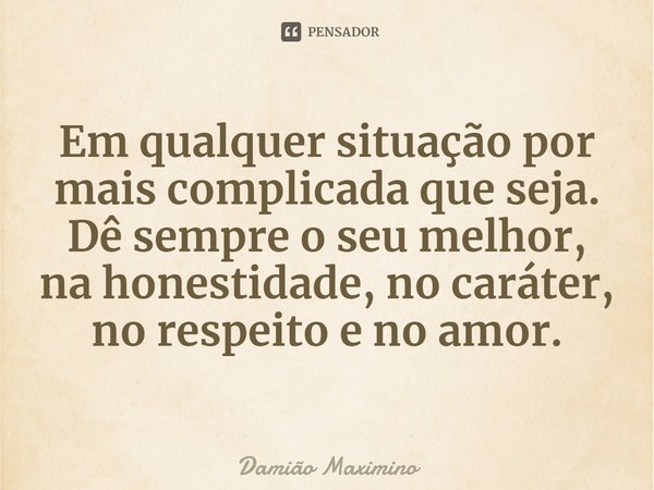 ⁠Em qualquer situação por mais complicada que seja. Dê sempre o seu melhor, na honestidade, no caráter, no respeito e no amor.... Frase de Damião Maximino.