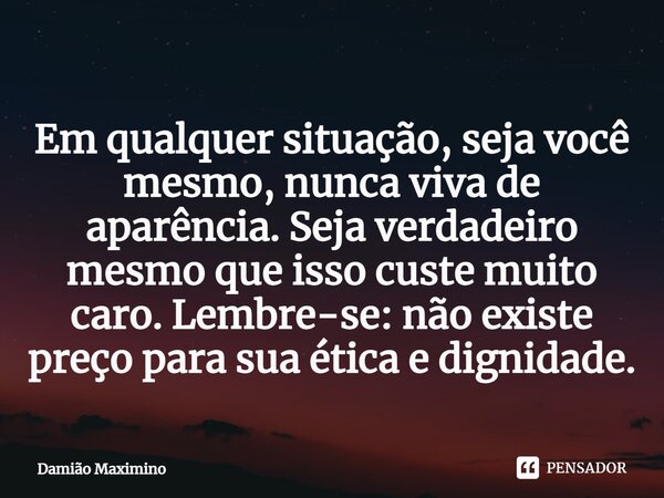 ⁠Em qualquer situação, seja você mesmo, nunca viva de aparência. Seja verdadeiro mesmo que isso custe muito caro. Lembre-se: não existe preço para sua ética e d... Frase de Damião Maximino.