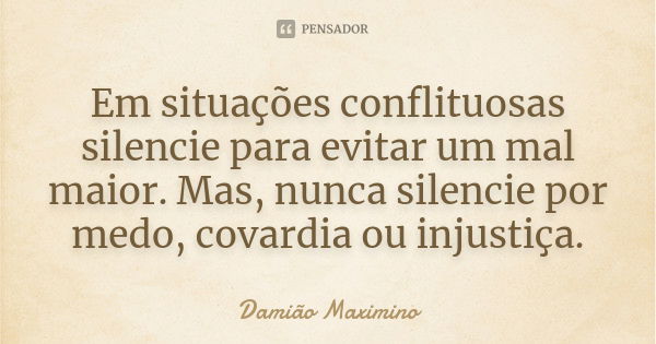 Em situações conflituosas silencie para evitar um mal maior. Mas, nunca silencie por medo, covardia ou injustiça.... Frase de Damião Maximino.