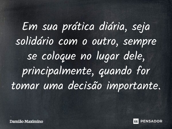 Em sua prática diária, seja solidário com o outro, sempre se coloque no lugar dele, principalmente, quando for tomar uma decisão importante.... Frase de Damião Maximino.