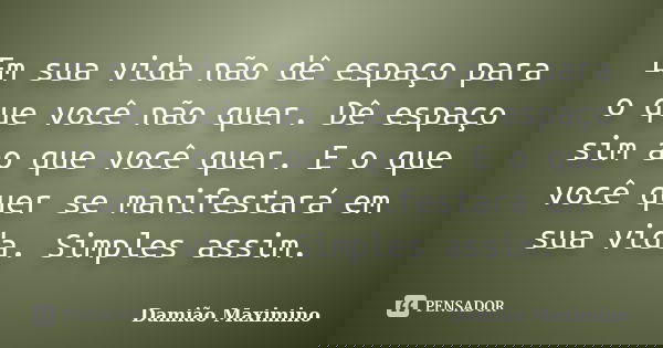Em sua vida não dê espaço para o que você não quer. Dê espaço sim ao que você quer. E o que você quer se manifestará em sua vida. Simples assim.... Frase de Damião Maximino.