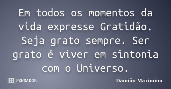 Em todos os momentos da vida expresse Gratidão. Seja grato sempre. Ser grato é viver em sintonia com o Universo.... Frase de Damião Maximino.