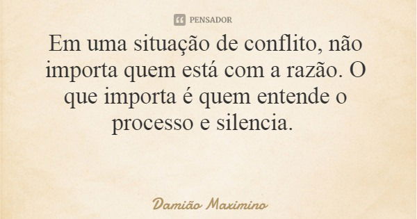 Em uma situação de conflito, não importa quem está com a razão. O que importa é quem entende o processo e silencia.... Frase de Damião Maximino.