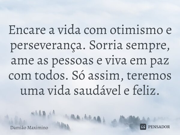 ⁠Encare a vida com otimismo e perseverança. Sorria sempre, ame as pessoas e viva em paz com todos. Só assim, teremos uma vida saudável e feliz.... Frase de Damião Maximino.