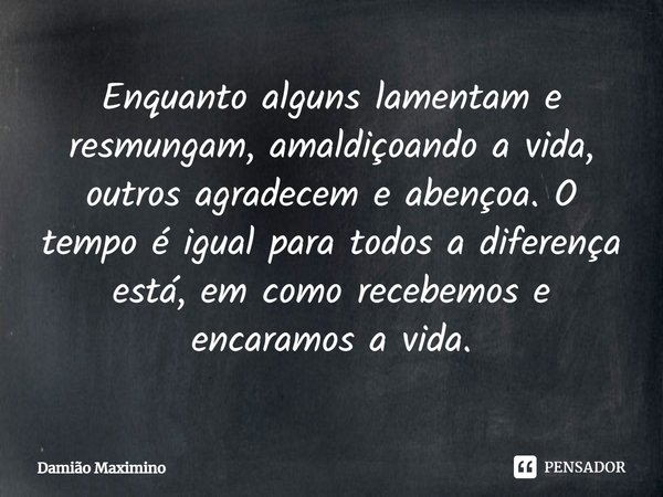 ⁠Enquanto alguns lamentam e resmungam, amaldiçoando a vida, outros agradecem e abençoa. O tempo é igual para todos a diferença está, em como recebemos e encaram... Frase de Damião Maximino.