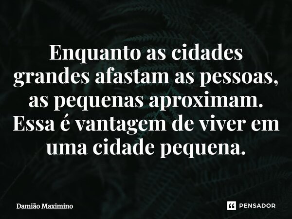 Enquanto as cidades grandes afastam as pessoas, as pequenas aproximam. Essa é vantagem de viver em uma cidade pequena.... Frase de Damião Maximino.