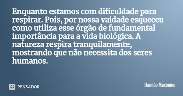 Enquanto estamos com dificuldade para respirar. Pois, por nossa vaidade esqueceu como utiliza esse órgão de fundamental importância para a vida biológica. A nat... Frase de Damião Maximino.