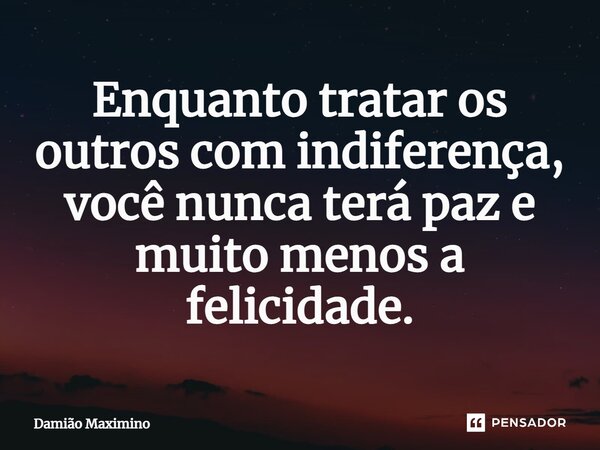 ⁠Enquanto tratar os outros com indiferença, você nunca terá paz e muito menos a felicidade.... Frase de Damião Maximino.