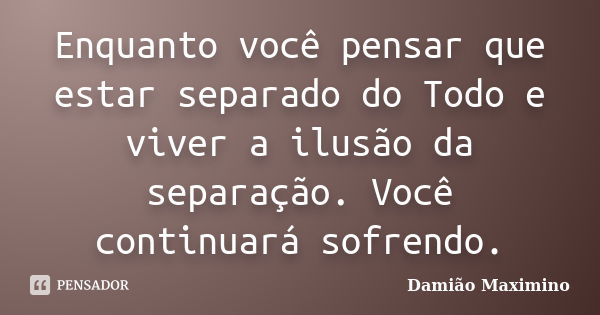 Enquanto você pensar que estar separado do Todo e viver a ilusão da separação. Você continuará sofrendo.... Frase de Damião Maximino.