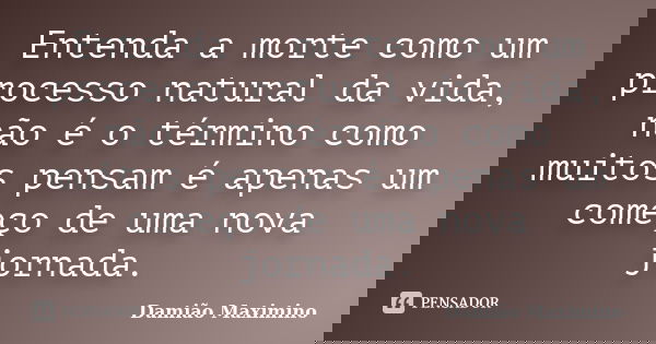 Entenda a morte como um processo natural da vida, não é o término como muitos pensam é apenas um começo de uma nova jornada.... Frase de Damião Maximino.