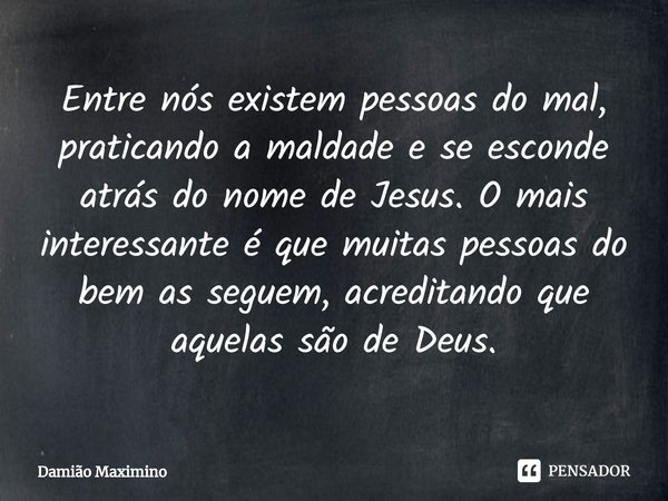 ⁠Entre nós existem pessoas do mal, praticando a maldade e se esconde atrás do nome de Jesus. O mais interessante é que muitas pessoas do bem as seguem, acredita... Frase de Damião Maximino.