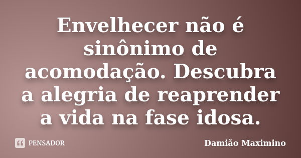 Envelhecer não é sinônimo de acomodação. Descubra a alegria de reaprender a vida na fase idosa.... Frase de Damião Maximino.