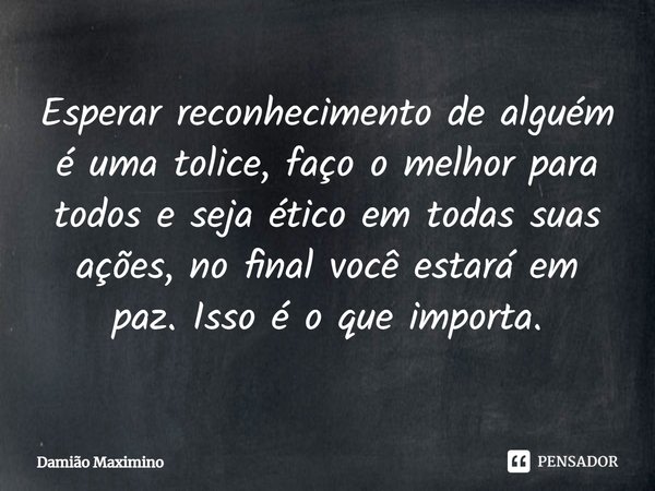 ⁠Esperar reconhecimento de alguém é uma tolice, faço o melhor para todos e seja ético em todas suas ações, no final você estará em paz. Isso é o que importa.... Frase de Damião Maximino.