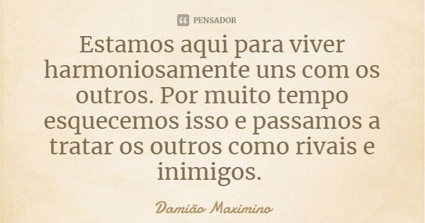 Estamos aqui para viver harmoniosamente uns com os outros. Por muito tempo esquecemos isso e passamos a tratar os outros como rivais e inimigos.... Frase de Damião Maximino.