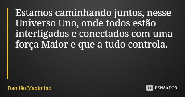 Estamos caminhando juntos, nesse Universo Uno, onde todos estão interligados e conectados com uma força Maior e que a tudo controla.... Frase de Damião Maximino.