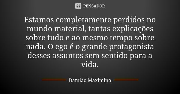 Estamos completamente perdidos no mundo material, tantas explicações sobre tudo e ao mesmo tempo sobre nada. O ego é o grande protagonista desses assuntos sem s... Frase de Damião Maximino.