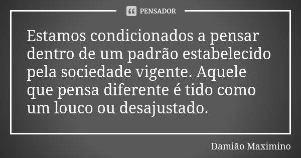 Estamos condicionados a pensar dentro de um padrão estabelecido pela sociedade vigente. Aquele que pensa diferente é tido como um louco ou desajustado.... Frase de Damião Maximino.