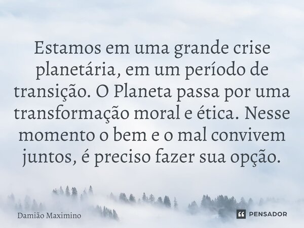 ⁠Estamos em uma grande crise planetária, em um período de transição. O Planeta passa por uma transformação moral e ética. Nesse momento o bem e o mal convivem j... Frase de Damião Maximino.