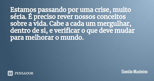 Estamos passando por uma crise, muito séria. É preciso rever nossos conceitos sobre a vida. Cabe a cada um mergulhar, dentro de si, e verificar o que deve mudar... Frase de Damião Maximino.