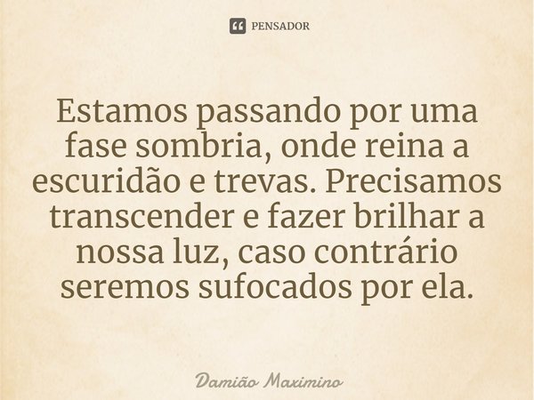 ⁠Estamos passando por uma fase sombria, onde reina a escuridão e trevas. Precisamos transcender e fazer brilhar a nossa luz, caso contrário seremos sufocados po... Frase de Damião Maximino.