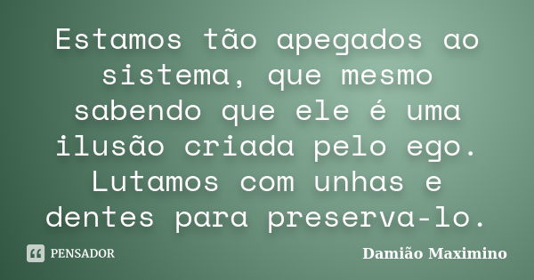 Estamos tão apegados ao sistema, que mesmo sabendo que ele é uma ilusão criada pelo ego. Lutamos com unhas e dentes para preserva-lo.... Frase de Damião Maximino.