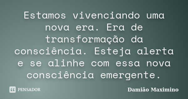 Estamos vivenciando uma nova era. Era de transformação da consciência. Esteja alerta e se alinhe com essa nova consciência emergente.... Frase de Damião Maximino.