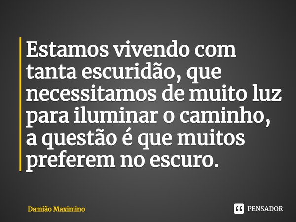 ⁠Estamos vivendo com tanta escuridão, que necessitamos de muito luz para iluminar o caminho, a questão é que muitos preferem no escuro.... Frase de Damião Maximino.