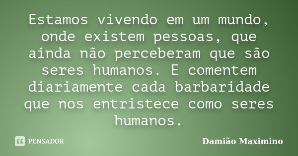 Estamos vivendo em um mundo, onde existem pessoas, que ainda não perceberam que são seres humanos. E comentem diariamente cada barbaridade que nos entristece co... Frase de Damião Maximino.