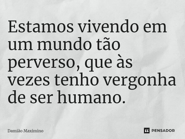 ⁠Estamos vivendo em um mundo tão perverso, que às vezes tenho vergonha de ser humano.... Frase de Damião Maximino.