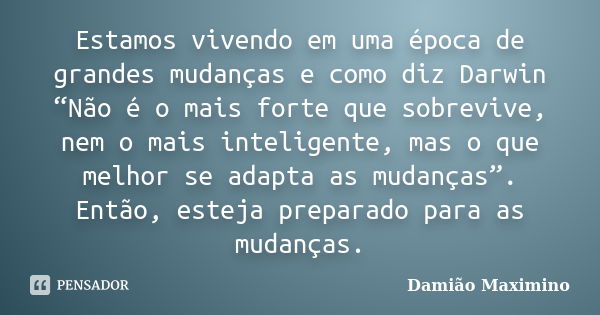 Estamos vivendo em uma época de grandes mudanças e como diz Darwin “Não é o mais forte que sobrevive, nem o mais inteligente, mas o que melhor se adapta as muda... Frase de Damião Maximino.