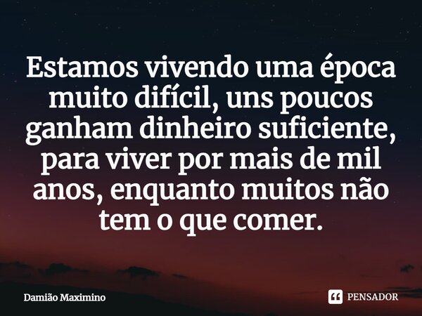 ⁠Estamos vivendo uma época muito difícil, uns poucos ganham dinheiro suficiente, para viver por mais de mil anos, enquanto muitos não tem o que comer.... Frase de Damião Maximino.