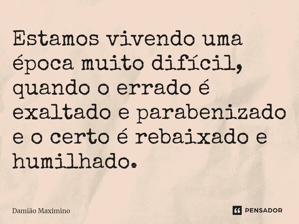 ⁠Estamos vivendo uma época muito difícil, quando o errado é exaltado e parabenizado e o certo é rebaixado e humilhado.... Frase de Damião Maximino.