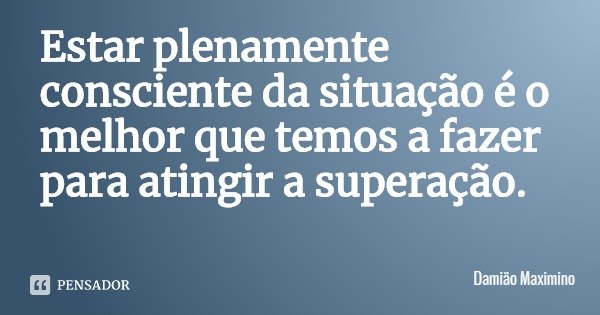 Estar plenamente consciente da situação é o melhor que temos a fazer para atingir a superação.... Frase de Damião Maximino.