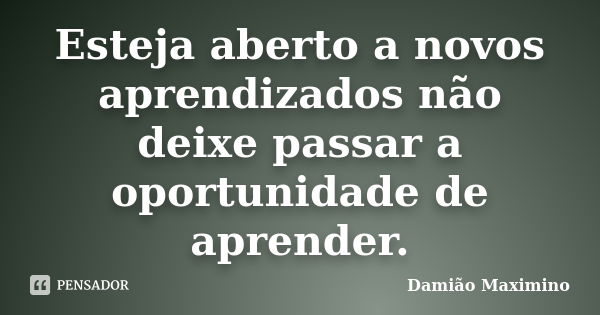 Esteja aberto a novos aprendizados não deixe passar a oportunidade de aprender.... Frase de Damião Maximino.