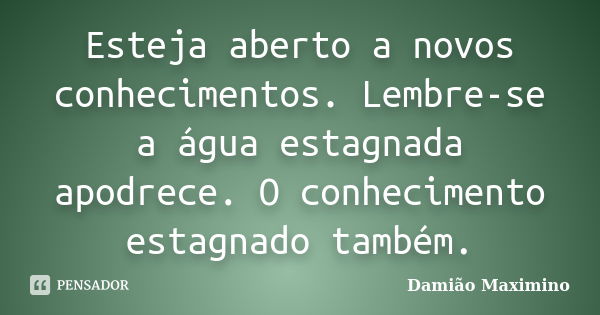 Esteja aberto a novos conhecimentos. Lembre-se a água estagnada apodrece. O conhecimento estagnado também.... Frase de Damião Maximino.