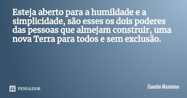 Esteja aberto para a humildade e a simplicidade, são esses os dois poderes das pessoas que almejam construir, uma nova Terra para todos e sem exclusão.... Frase de Damião Maximino.