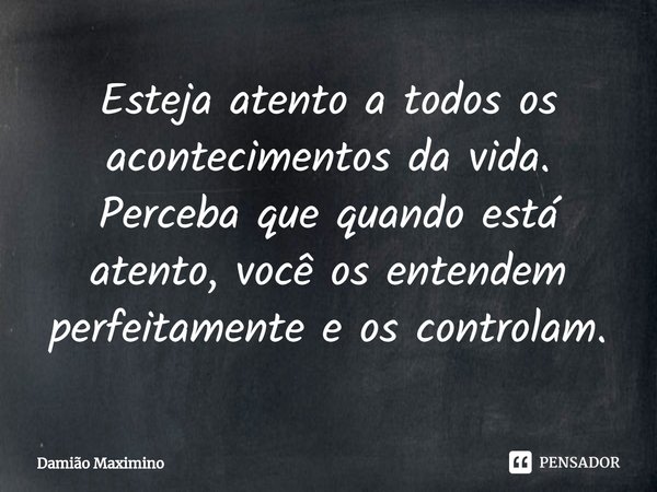 ⁠Esteja atento a todos os acontecimentos da vida. Perceba que quando está atento, você os entendem perfeitamente e os controlam.... Frase de Damião Maximino.