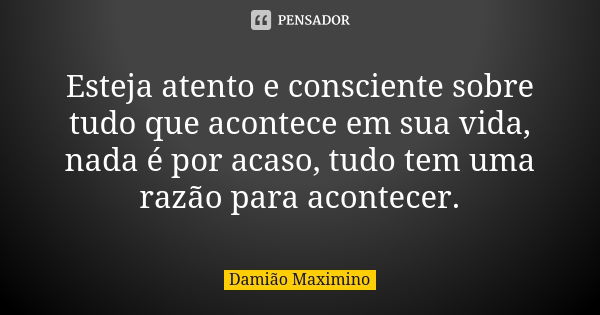 Esteja atento e consciente sobre tudo que acontece em sua vida, nada é por acaso, tudo tem uma razão para acontecer.... Frase de Damião Maximino.