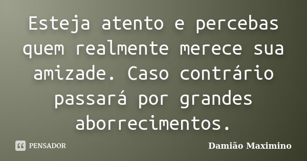 Esteja atento e percebas quem realmente merece sua amizade. Caso contrário passará por grandes aborrecimentos.... Frase de Damião Maximino.