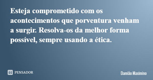 Esteja comprometido com os acontecimentos que porventura venham a surgir. Resolva-os da melhor forma possível, sempre usando a ética.... Frase de Damião Maximino.