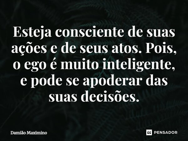 ⁠Esteja consciente de suas ações e de seus atos. Pois, o ego é muito inteligente, e pode se apoderar das suas decisões.... Frase de Damião Maximino.