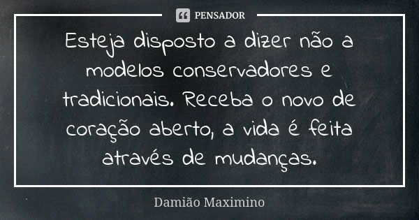 Esteja disposto a dizer não a modelos conservadores e tradicionais. Receba o novo de coração aberto, a vida é feita através de mudanças.... Frase de Damião Maximino.