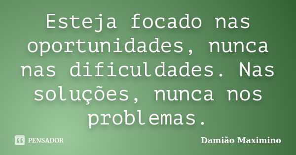 Esteja focado nas oportunidades, nunca nas dificuldades. Nas soluções, nunca nos problemas.... Frase de Damião Maximino.