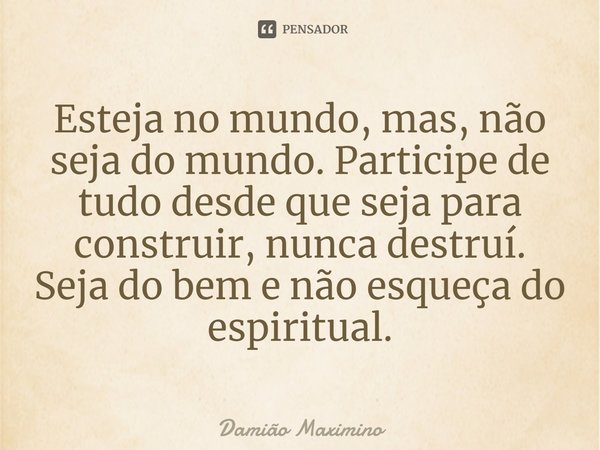 ⁠Esteja no mundo, mas, não seja do mundo. Participe de tudo desde que seja para construir, nunca destruí. Seja do bem e não esqueça do espiritual.... Frase de Damião Maximino.