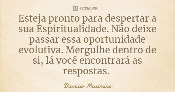 Esteja pronto para despertar a sua Espiritualidade. Não deixe passar essa oportunidade evolutiva. Mergulhe dentro de si, lá você encontrará as respostas.... Frase de Damião Maximino.