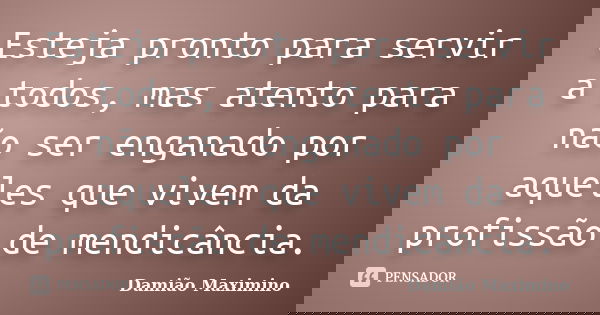 Esteja pronto para servir a todos, mas atento para não ser enganado por aqueles que vivem da profissão de mendicância.... Frase de Damião Maximino.