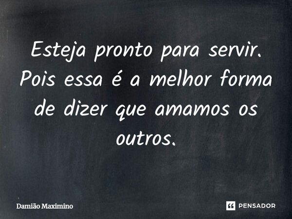 Esteja pronto para servir. Pois essa é a melhor forma de dizer que amamos os outros.... Frase de Damião Maximino.