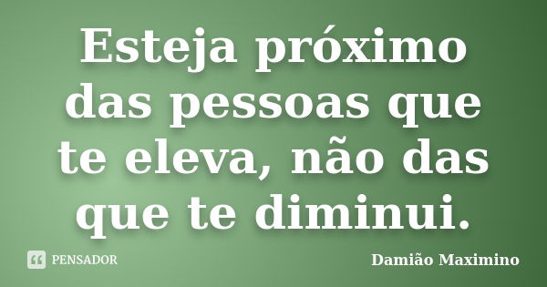 Esteja próximo das pessoas que te eleva, não das que te diminui.... Frase de Damião Maximino.