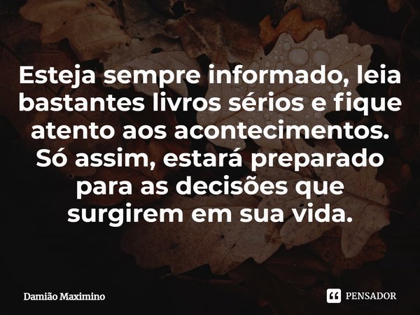 Esteja sempre informado, leia bastantes livros sérios e fique atento aos acontecimentos. Só assim, estará preparado para as decisões que surgirem em sua vida.... Frase de Damião Maximino.